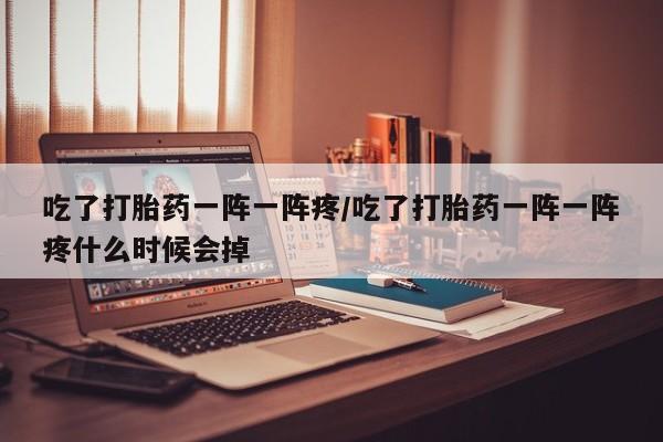 推荐个卖流产药的微信吃了打胎药一阵一阵疼/吃了打胎药一阵一阵疼什么时候会掉