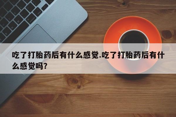 推荐个卖流产药的微信吃了打胎药后有什么感觉.吃了打胎药后有什么感觉吗？