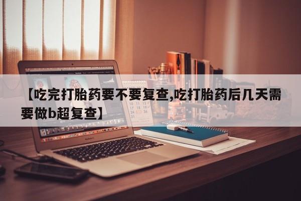 推荐个卖流产药的微信【吃完打胎药要不要复查,吃打胎药后几天需要做b超复查】