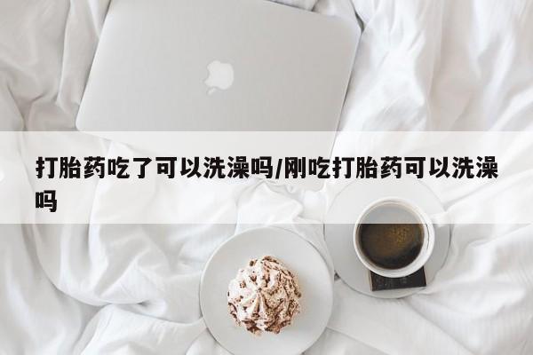 推荐个卖流产药的微信打胎药吃了可以洗澡吗/刚吃打胎药可以洗澡吗