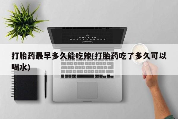 推荐个卖流产药的微信打胎药最早多久能吃辣(打胎药吃了多久可以喝水)