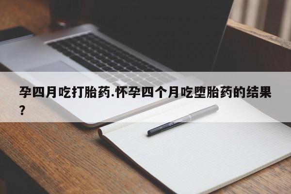 推荐个卖流产药的微信孕四月吃打胎药.怀孕四个月吃堕胎药的结果？