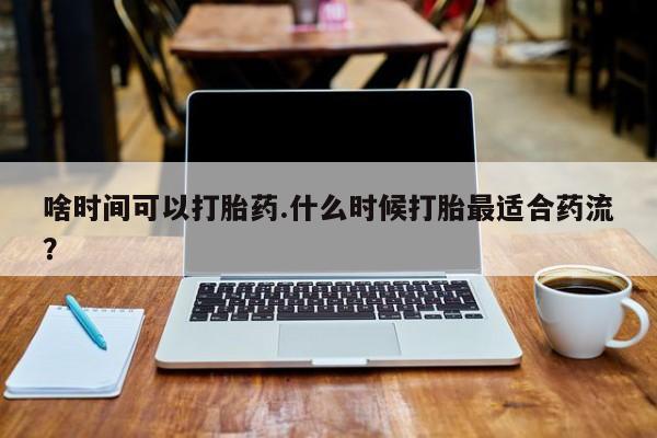 推荐个卖流产药的微信啥时间可以打胎药.什么时候打胎最适合药流？