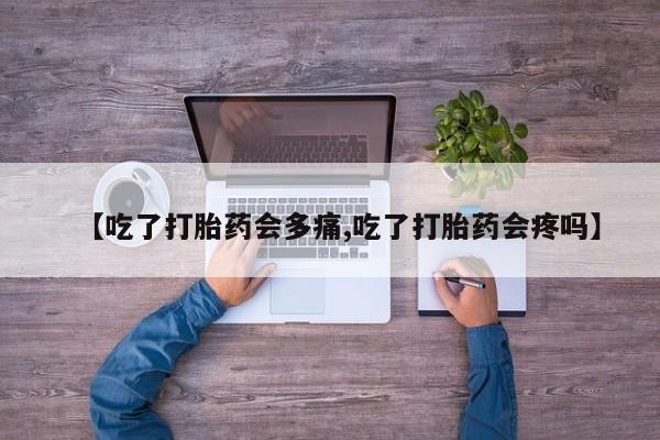 推荐个卖流产药的微信【吃了打胎药会多痛,吃了打胎药会疼吗】