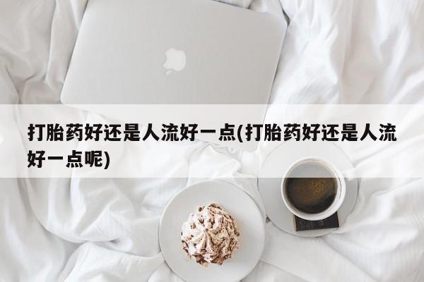 推荐个卖流产药的微信打胎药好还是人流好一点(打胎药好还是人流好一点呢)