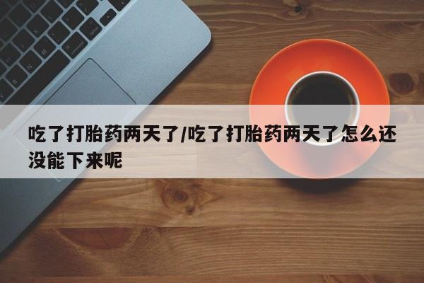 推荐个卖流产药的微信吃了打胎药两天了/吃了打胎药两天了怎么还没能下来呢