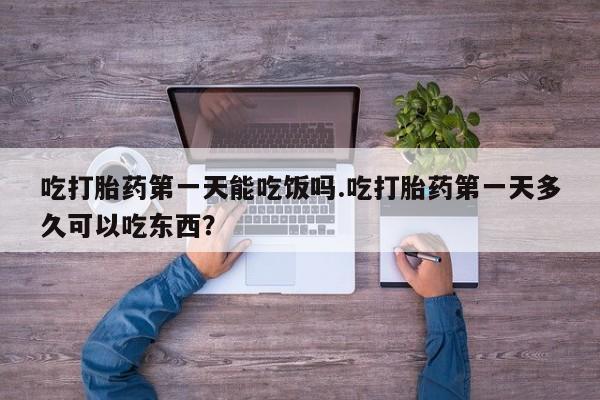 推荐个卖流产药的微信吃打胎药第一天能吃饭吗.吃打胎药第一天多久可以吃东西？