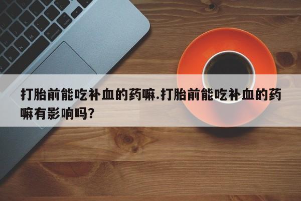 推荐个卖流产药的微信打胎前能吃补血的药嘛.打胎前能吃补血的药嘛有影响吗？