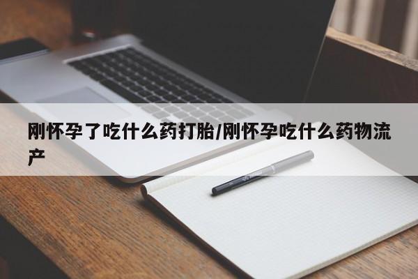 推荐个卖流产药的微信刚怀孕了吃什么药打胎/刚怀孕吃什么药物流产