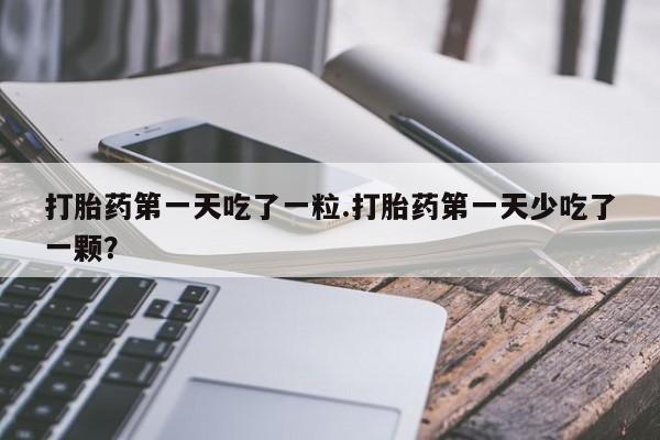 推荐个卖流产药的微信打胎药第一天吃了一粒.打胎药第一天少吃了一颗？