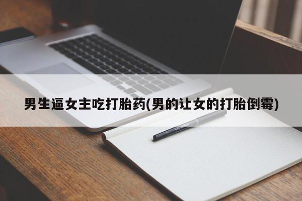 推荐个卖流产药的微信男生逼女主吃打胎药(男的让女的打胎倒霉)