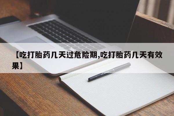 推荐个卖流产药的微信【吃打胎药几天过危险期,吃打胎药几天有效果】