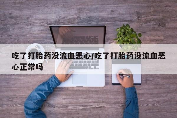 推荐个卖流产药的微信吃了打胎药没流血恶心/吃了打胎药没流血恶心正常吗