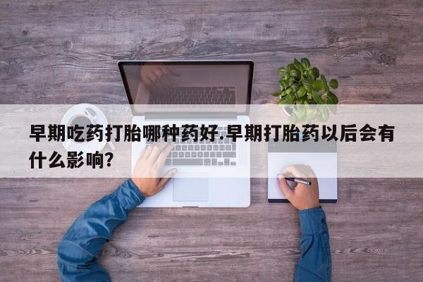 推荐个卖流产药的微信早期吃药打胎哪种药好.早期打胎药以后会有什么影响？