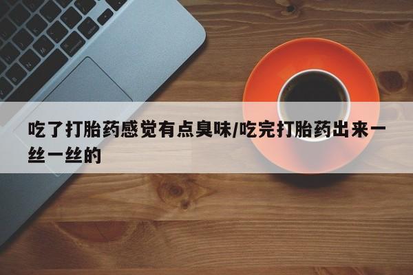推荐个卖流产药的微信吃了打胎药感觉有点臭味/吃完打胎药出来一丝一丝的