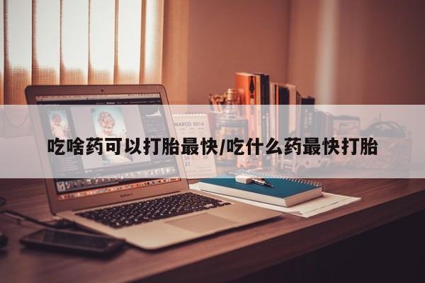 推荐个卖流产药的微信吃啥药可以打胎最快/吃什么药最快打胎