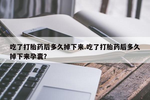 推荐个卖流产药的微信吃了打胎药后多久掉下来.吃了打胎药后多久掉下来孕囊？