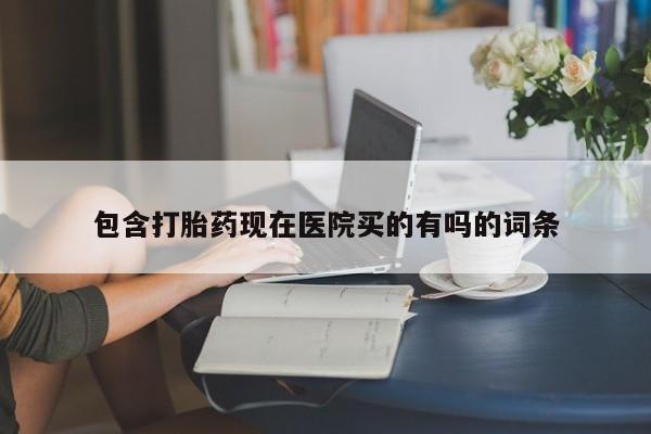 推荐个卖流产药的微信包含打胎药现在医院买的有吗的词条