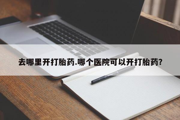 推荐个卖流产药的微信去哪里开打胎药.哪个医院可以开打胎药？