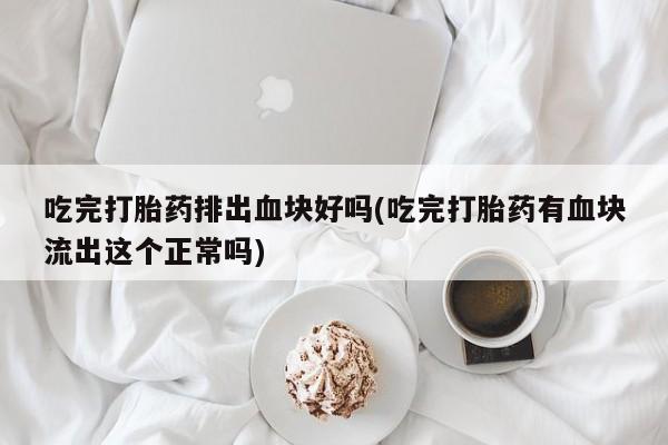 推荐个卖流产药的微信吃完打胎药排出血块好吗(吃完打胎药有血块流出这个正常吗)