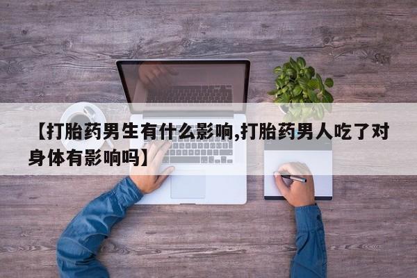 推荐个卖流产药的微信【打胎药男生有什么影响,打胎药男人吃了对身体有影响吗】