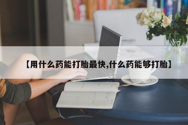 推荐个卖流产药的微信【用什么药能打胎最快,什么药能够打胎】