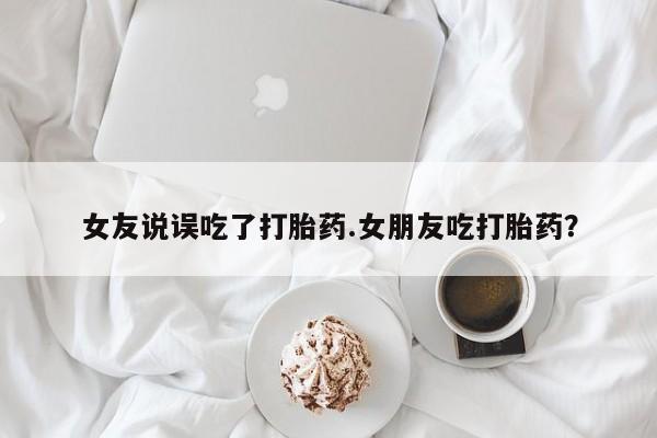 推荐个卖流产药的微信女友说误吃了打胎药.女朋友吃打胎药？