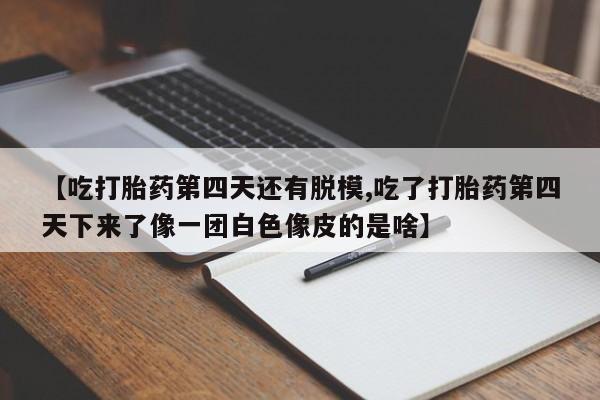 推荐个卖流产药的微信【吃打胎药第四天还有脱模,吃了打胎药第四天下来了像一团白色像皮的是啥】