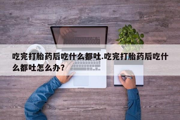 推荐个卖流产药的微信吃完打胎药后吃什么都吐.吃完打胎药后吃什么都吐怎么办？