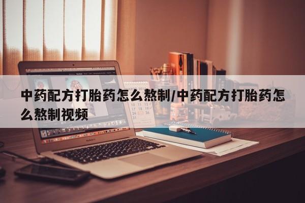 推荐个卖流产药的微信中药配方打胎药怎么熬制/中药配方打胎药怎么熬制视频