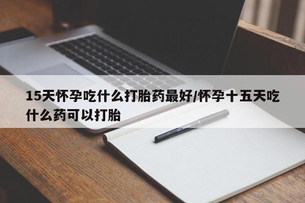 推荐个卖流产药的微信15天怀孕吃什么打胎药最好/怀孕十五天吃什么药可以打胎