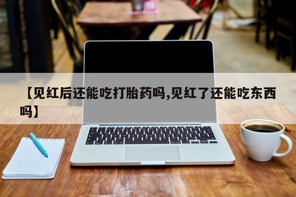 推荐个卖流产药的微信【见红后还能吃打胎药吗,见红了还能吃东西吗】