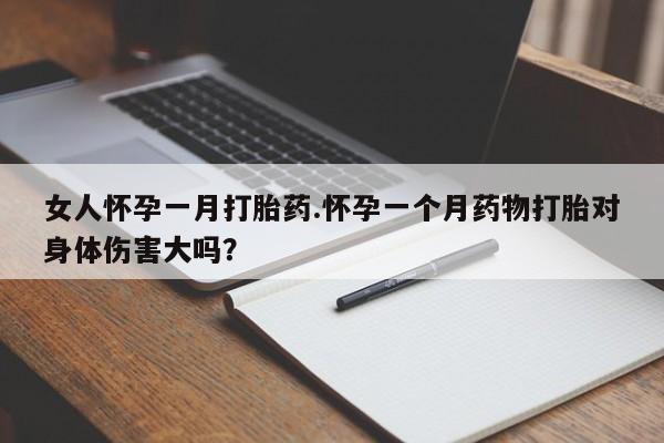 推荐个卖流产药的微信女人怀孕一月打胎药.怀孕一个月药物打胎对身体伤害大吗？