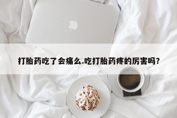 推荐个卖流产药的微信打胎药吃了会痛么.吃打胎药疼的厉害吗？