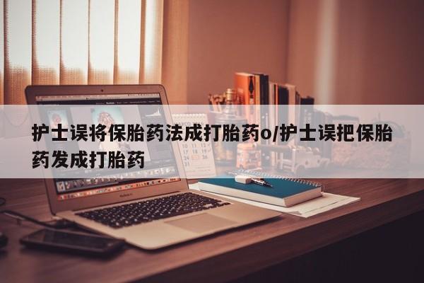 推荐个卖流产药的微信护士误将保胎药法成打胎药o/护士误把保胎药发成打胎药