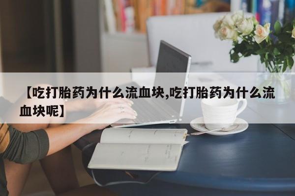 推荐个卖流产药的微信【吃打胎药为什么流血块,吃打胎药为什么流血块呢】