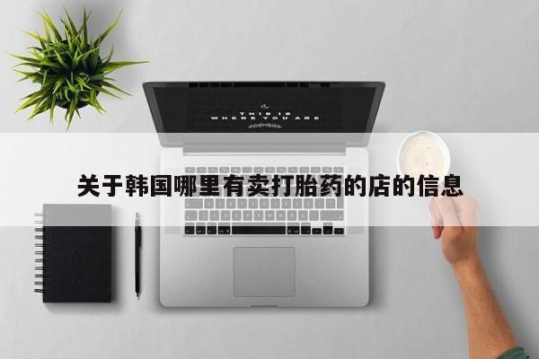 推荐个卖流产药的微信关于韩国哪里有卖打胎药的店的信息