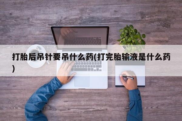 推荐个卖流产药的微信打胎后吊针要吊什么药(打完胎输液是什么药)