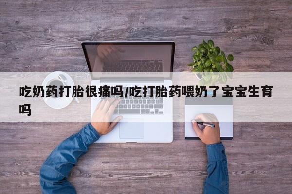 推荐个卖流产药的微信吃奶药打胎很痛吗/吃打胎药喂奶了宝宝生育吗