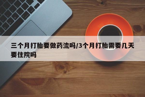 推荐个卖流产药的微信三个月打胎要做药流吗/3个月打胎需要几天要住院吗
