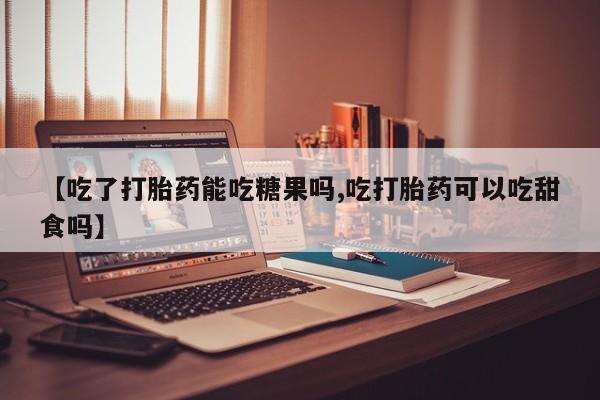 推荐个卖流产药的微信【吃了打胎药能吃糖果吗,吃打胎药可以吃甜食吗】
