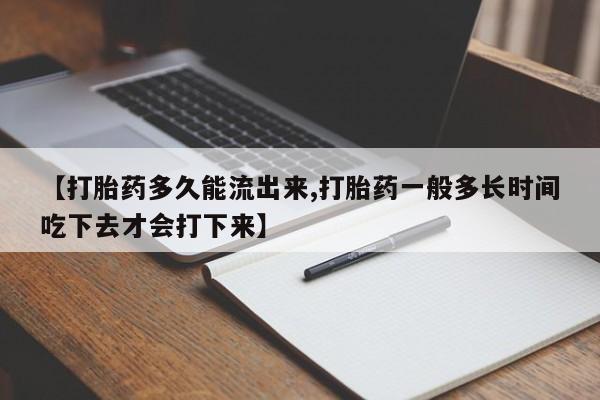 推荐个卖流产药的微信【打胎药多久能流出来,打胎药一般多长时间吃下去才会打下来】