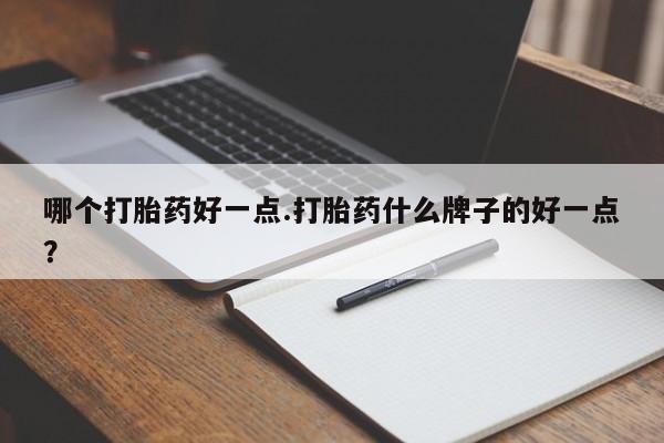 推荐个卖流产药的微信哪个打胎药好一点.打胎药什么牌子的好一点？