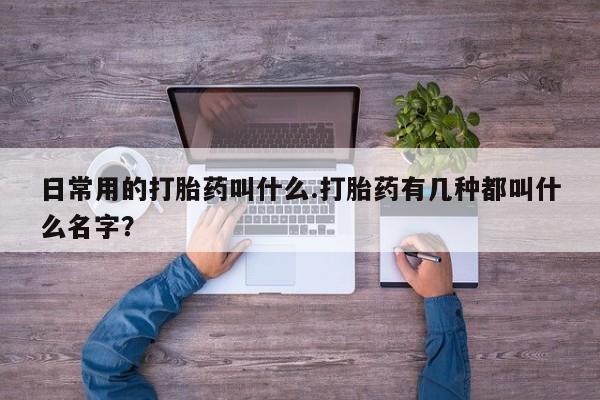 推荐个卖流产药的微信日常用的打胎药叫什么.打胎药有几种都叫什么名字？