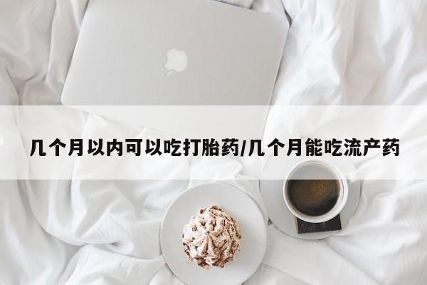 推荐个卖流产药的微信几个月以内可以吃打胎药/几个月能吃流产药