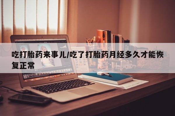 推荐个卖流产药的微信吃打胎药来事儿/吃了打胎药月经多久才能恢复正常