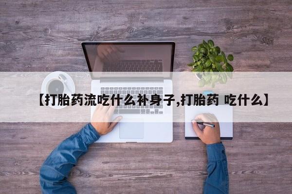 推荐个卖流产药的微信【打胎药流吃什么补身子,打胎药 吃什么】
