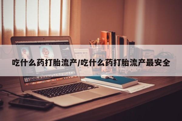 推荐个卖流产药的微信吃什么药打胎流产/吃什么药打胎流产最安全