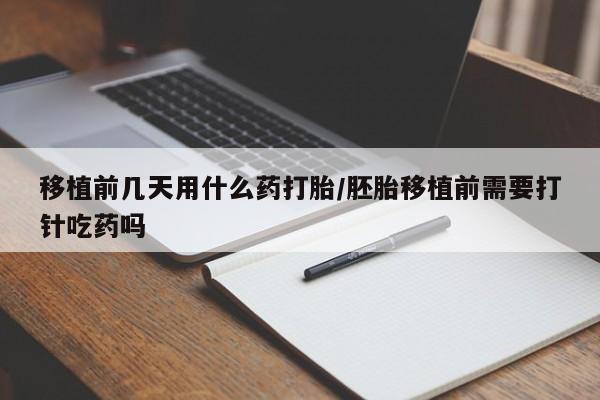 推荐个卖流产药的微信移植前几天用什么药打胎/胚胎移植前需要打针吃药吗