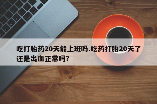 推荐个卖流产药的微信吃打胎药20天能上班吗.吃药打胎20天了还是出血正常吗？